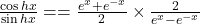 \frac{\cos hx}{\sin hx}==\frac{e^x+e^{-x}}2\times\frac2{e^x-e^{-x}}