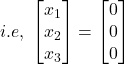 i.e,\;\begin{bmatrix}x_1\\x_2\\x_3\end{bmatrix}=\begin{bmatrix}0\\0\\0\end{bmatrix}