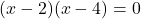 (x - 2) (x - 4) = 0