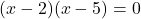 (x - 2) (x - 5) = 0