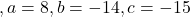 ,a = 8, b = -14, c = - 15