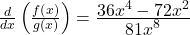 \frac d{dx}\left(\frac{f\left(x\right)}{g\left(x\right)}\right)=\frac{\displaystyle36x^4-72x^2}{\displaystyle81x^8}