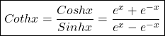 \boxed{Cothx=\frac{Coshx}{Sinhx}=\frac{e^x+e^{-x}}{e^x-e^{-x}}}