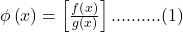 \phi\left(x\right)=\left[\frac{f\left(x\right)}{g\left(x\right)}\right]..........(1)